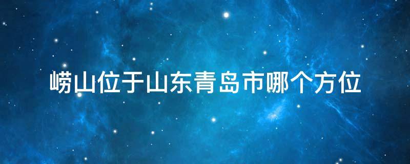 崂山位于山东青岛市哪个方位（崂山位于山东省青岛市哪个方位）