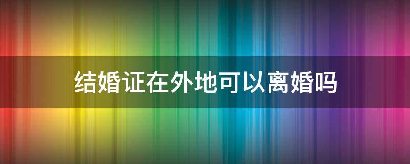 结婚证在外地可以离婚吗（在外地结婚在本地可以拿离婚证吗）