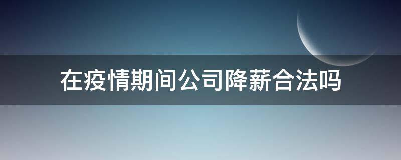 在疫情期间公司降薪合法吗（公司因疫情降薪合法吗）