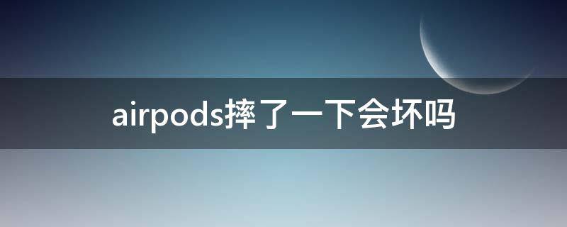 airpods摔了一下会坏吗（AirPods摔一下会坏吗）