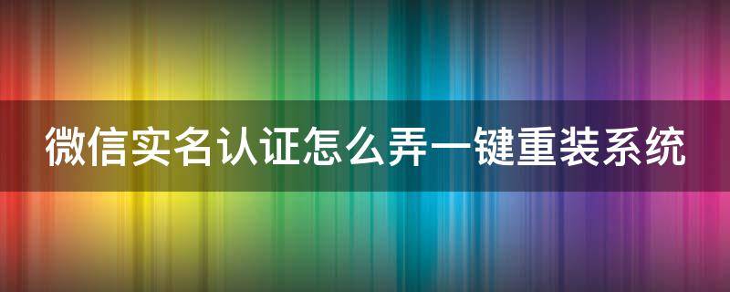 微信实名认证怎么弄一键重装系统 微信实名认证咋整