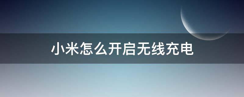 小米怎么开启无线充电 小米手机无线充电功能怎么开启