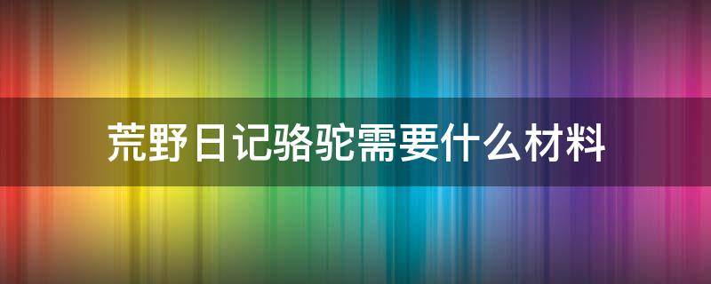 荒野日记骆驼需要什么材料 荒野日记骆驼怎么用