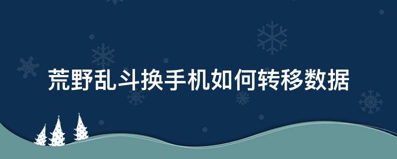 荒野乱斗换手机如何转移数据 荒野大乱斗换手机