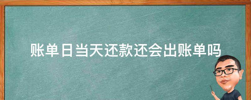 账单日当天还款还会出账单吗 账单日当日还款,还会出账单吗