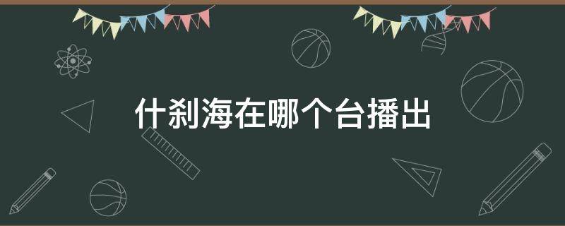 什刹海在哪个台播出 什刹海什么台正在播出