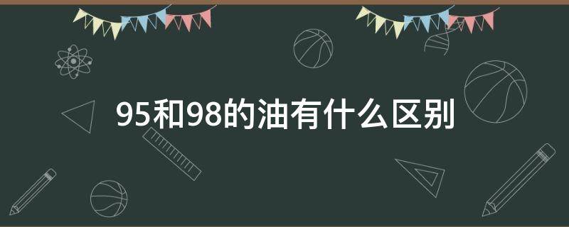 95和98的油有什么区别（95和98的油有什么区别 知乎）