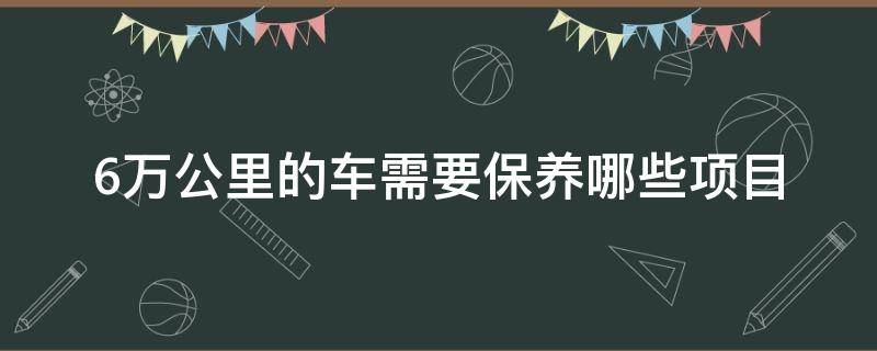 6万公里的车需要保养哪些项目（6万公里的车需要保养哪些项目 知乎）