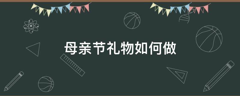 母亲节礼物如何做 母亲节礼物该怎么做?