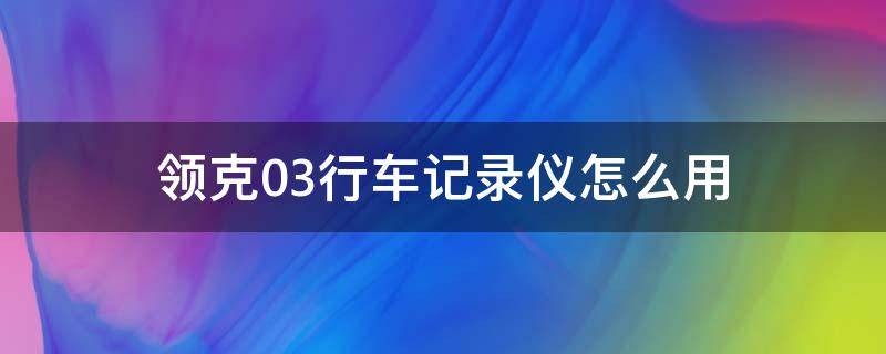 领克03行车记录仪怎么用（领克03车载行车记录仪怎么用）