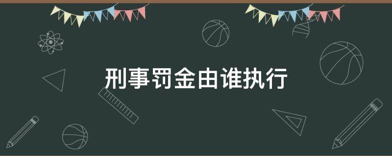 刑事罚金由谁执行（罚金属于刑事责任吗）