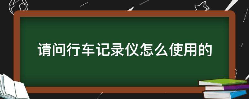 请问行车记录仪怎么使用的（一般的行车记录仪怎么用）