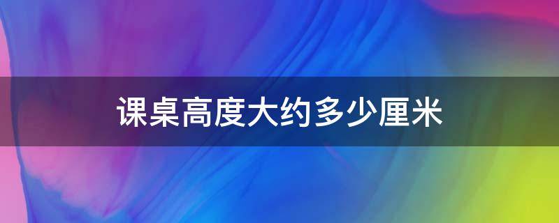 课桌高度大约多少厘米（中学生课桌高度大约多少厘米）