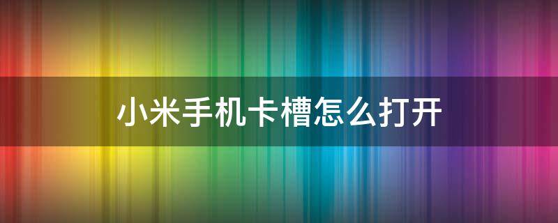 小米手机卡槽怎么打开 怎样打开小米手机卡槽