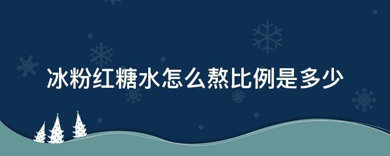 冰粉红糖水怎么熬比例是多少 熬冰粉红糖水的比例