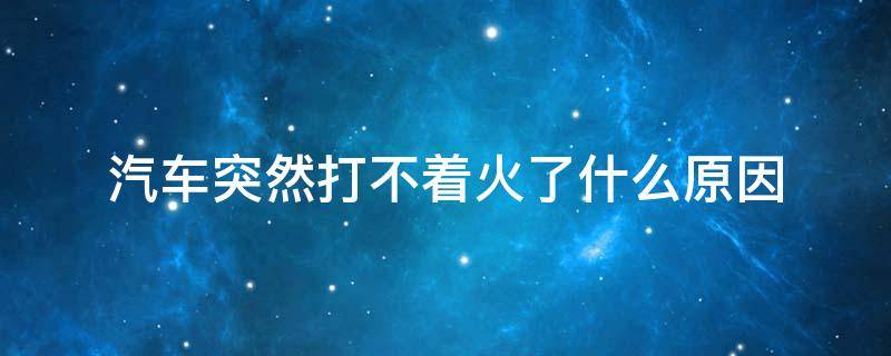 汽车突然打不着火了什么原因 手动挡汽车突然打不着火了什么原因