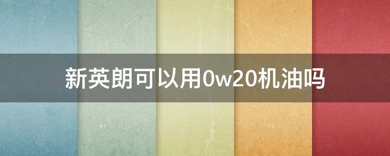 新英朗可以用0w20机油吗（新英朗用0w20机油合适吗）