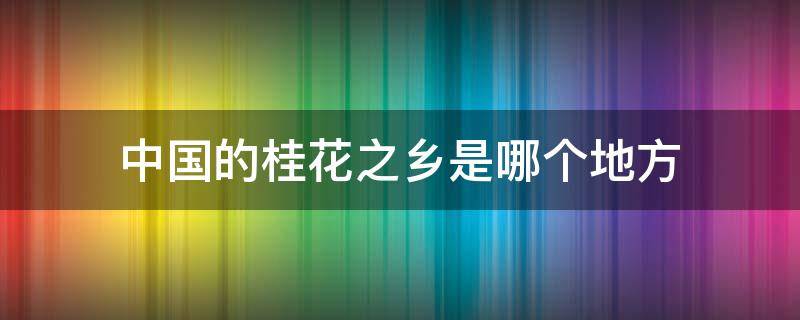 中国的桂花之乡是哪个地方 桂花之乡是什么地方