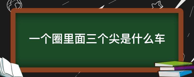 一个圈里面三个尖是什么车（一个圆圈里面三个三角是什么车）