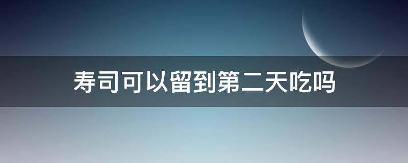 寿司可以留到第二天吃吗 寿司可以放到第二天再吃吗