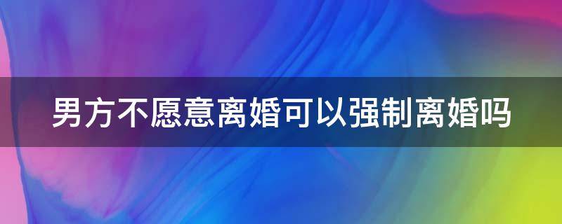 男方不愿意离婚可以强制离婚吗 男方不愿意离婚可以强制离婚吗怎么办