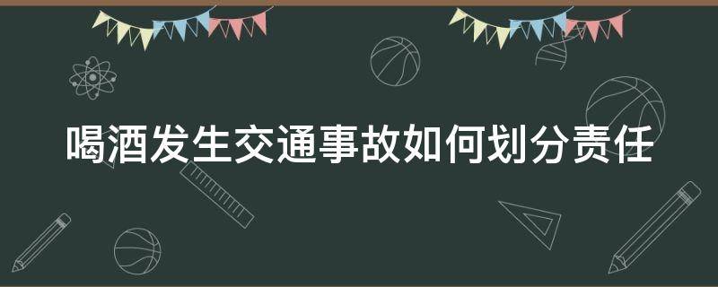 喝酒发生交通事故如何划分责任