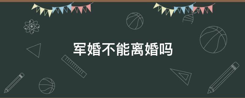 军婚不能离婚吗 军婚不可以离婚