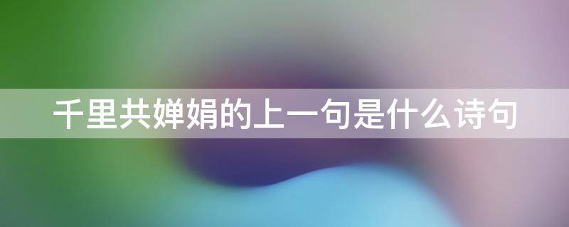 千里共婵娟的上一句是什么诗句 千里共婵娟前一句诗句是什么