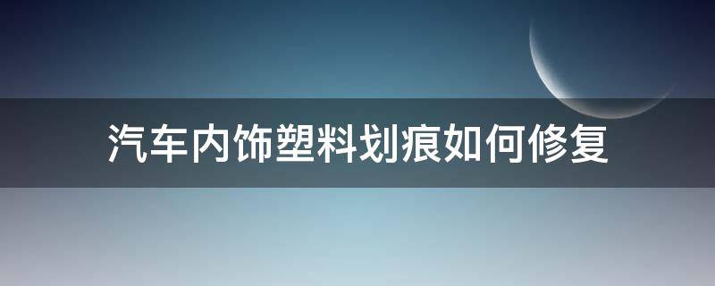 汽车内饰塑料划痕如何修复 汽车内饰塑料件划痕修复方法