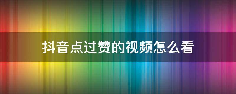 抖音点过赞的视频怎么看（怎样查看抖音点过赞的视频）