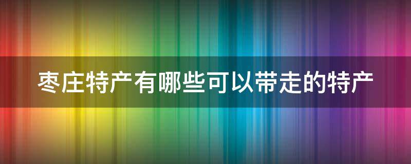 枣庄特产有哪些可以带走的特产 枣庄特产有哪些土特产可以带走