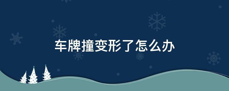 车牌撞变形了怎么办（车牌撞变形了怎么办,可以换新吗要多少钱）