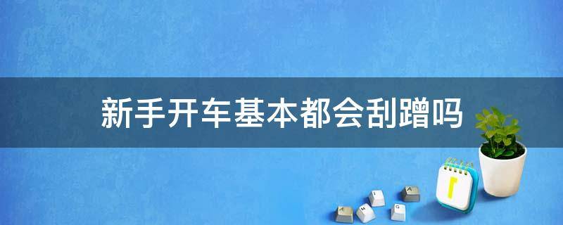 新手开车基本都会刮蹭吗（新手开车刮刮蹭蹭正常吗）