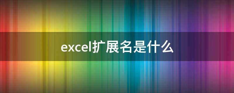 excel扩展名是什么（Excel的扩展名称是什么）