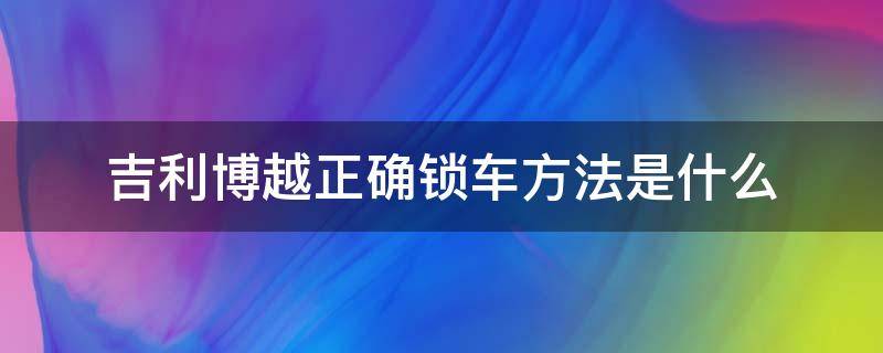 吉利博越正确锁车方法是什么（吉利博越车钥匙在车里能锁车吗）