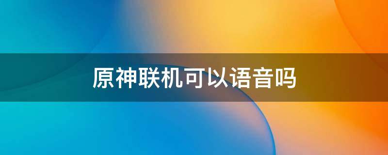 原神联机可以语音吗 原神可以组队语音吗