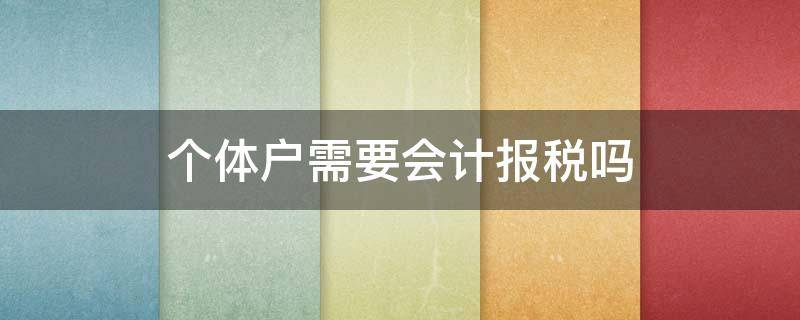 个体户需要会计报税吗 个体户报税必须要会计吗