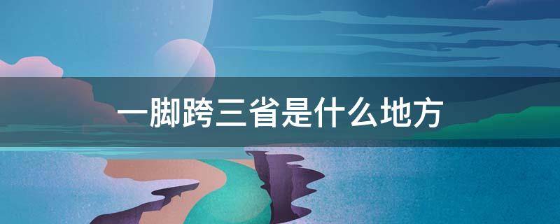 一脚跨三省是什么地方 一脚跨两省在哪里