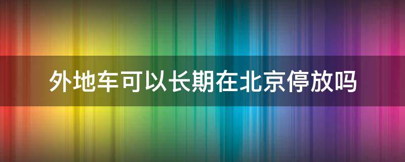 外地车可以长期在北京停放吗 外地车可以在北京长期使用吗