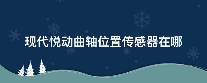 现代悦动曲轴位置传感器在哪（12款现代悦动曲轴位置传感器在哪里）