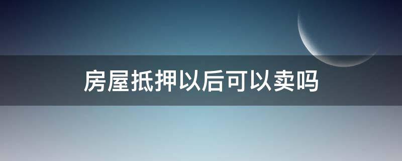 房屋抵押以后可以卖吗（房子抵押后能卖吗）