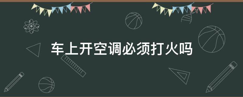 车上开空调必须打火吗 车上开空调需要打火吗