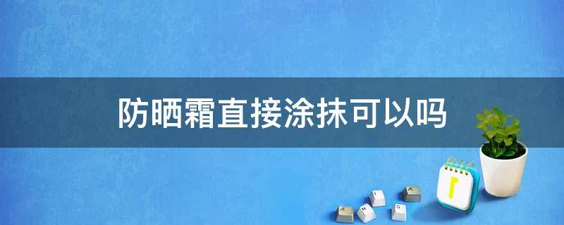 防晒霜直接涂抹可以吗 直接抹防晒霜行不?