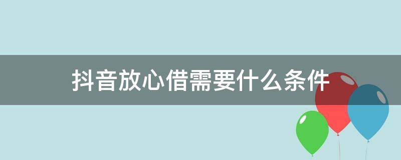 抖音放心借需要什么条件（抖音放心借能借多少）