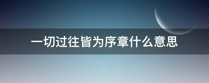 一切过往皆为序章什么意思 一切过往,皆为序章