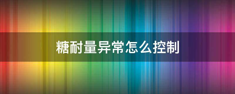 糖耐量异常怎么控制（糖耐量异常怎么控制才发展不到糖尿病）