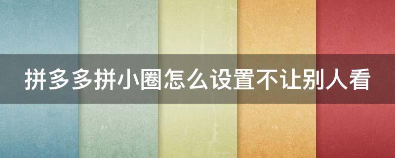 拼多多拼小圈怎么设置不让别人看 拼多多拼小圈怎么设置不让别人看到买的东西