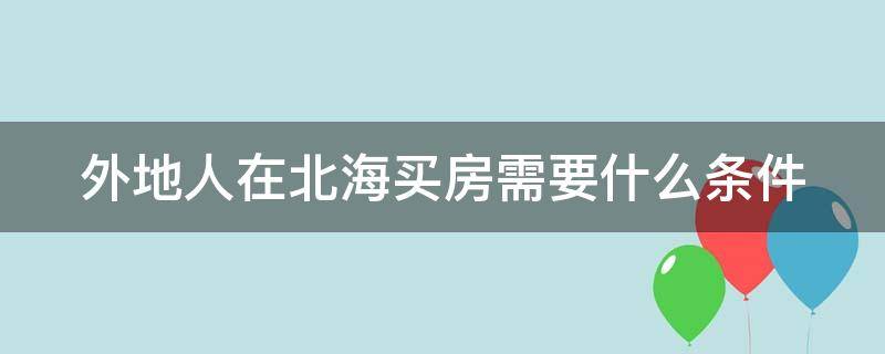 外地人在北海买房需要什么条件（北海的房子到底能不能买）