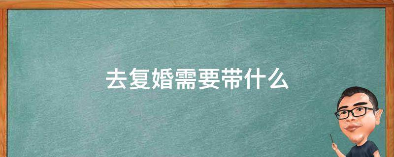 去复婚需要带什么（复婚都需要带什么东西办理手续?）