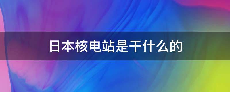 日本核电站是干什么的 日本的核电站是干什么的